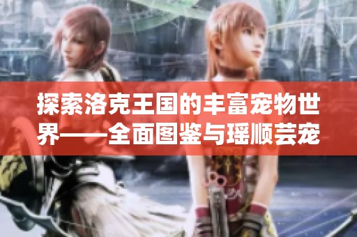 探索洛克王国的丰富宠物世界——全面图鉴与瑶顺芸宠物园介绍