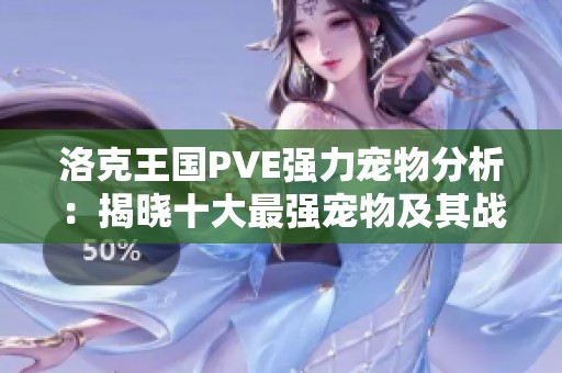 洛克王国PVE强力宠物分析：揭晓十大最强宠物及其战斗优势与使用技巧