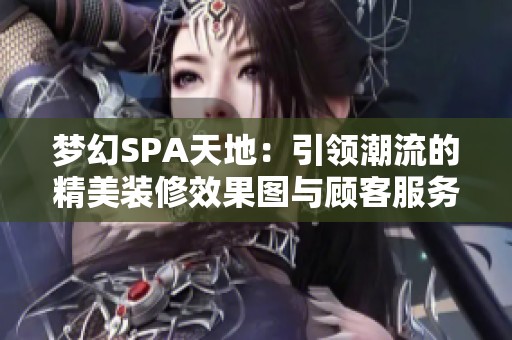 梦幻SPA天地：引领潮流的精美装修效果图与顾客服务设计全解析