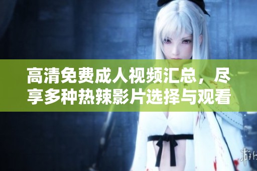 高清免费成人视频汇总，尽享多种热辣影片选择与观看体验
