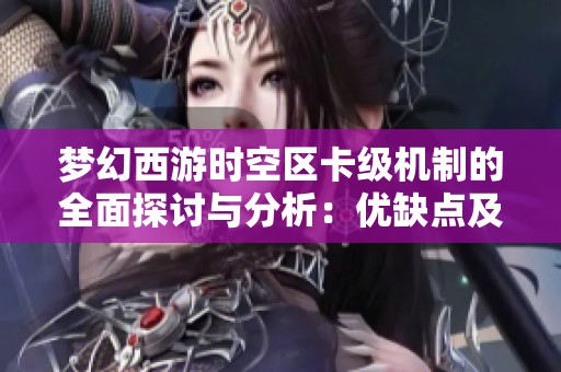 梦幻西游时空区卡级机制的全面探讨与分析：优缺点及最佳选择建议