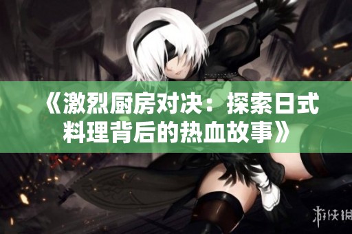 《激烈厨房对决：探索日式料理背后的热血故事》