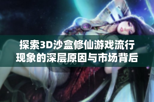 探索3D沙盒修仙游戏流行现象的深层原因与市场背后的秘密真相