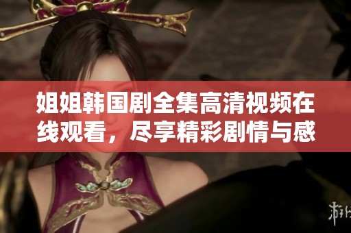 姐姐韩国剧全集高清视频在线观看，尽享精彩剧情与感人故事
