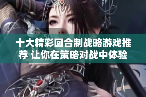 十大精彩回合制战略游戏推荐 让你在策略对战中体验无穷乐趣