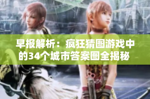 早报解析：疯狂猜图游戏中的34个城市答案图全揭秘 附详细解析和答案索引