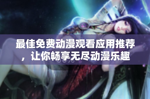 最佳免费动漫观看应用推荐，让你畅享无尽动漫乐趣