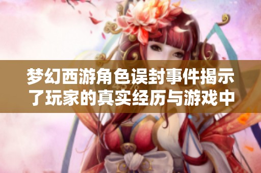 梦幻西游角色误封事件揭示了玩家的真实经历与游戏中的潜在问题面对的困扰