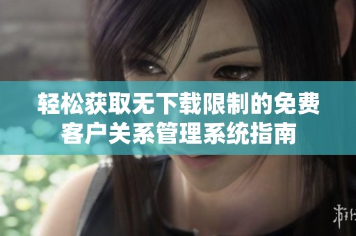 轻松获取无下载限制的免费客户关系管理系统指南