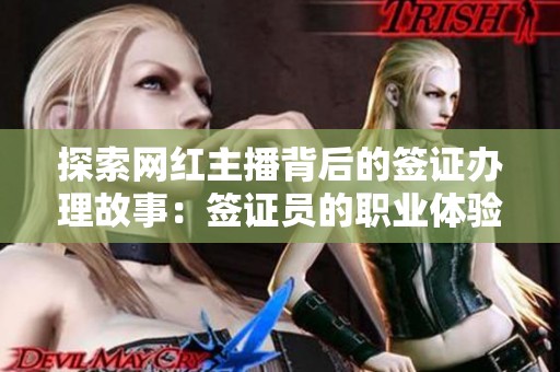探索网红主播背后的签证办理故事：签证员的职业体验与心路历程揭秘