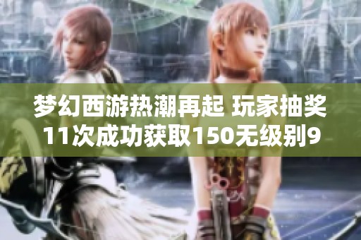 梦幻西游热潮再起 玩家抽奖11次成功获取150无级别927伤伞的传奇经历