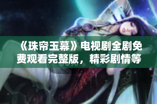 《珠帘玉幕》电视剧全剧免费观看完整版，精彩剧情等你来欣赏