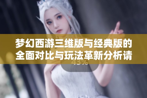 梦幻西游三维版与经典版的全面对比与玩法革新分析请您了解一下