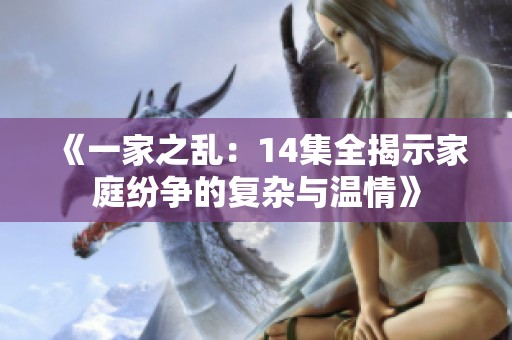 《一家之乱：14集全揭示家庭纷争的复杂与温情》