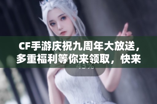 CF手游庆祝九周年大放送，多重福利等你来领取，快来加入吧！