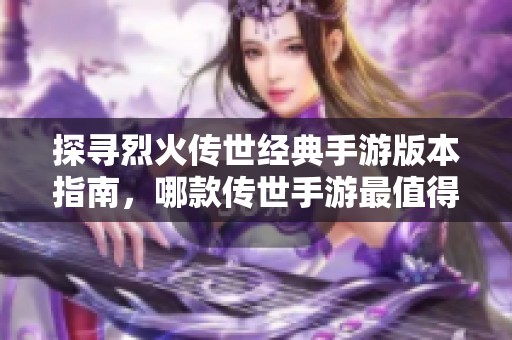 探寻烈火传世经典手游版本指南，哪款传世手游最值得体验与游玩呢