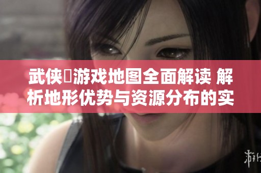 武侠乂游戏地图全面解读 解析地形优势与资源分布的实用技巧与攻略