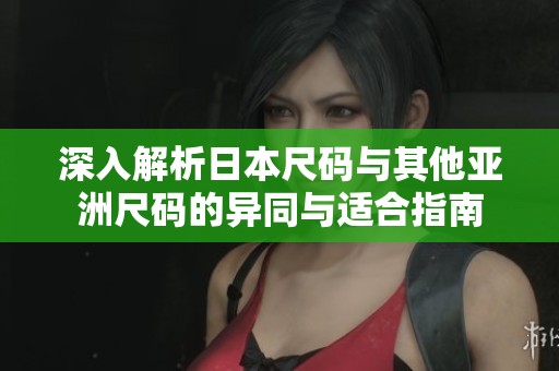深入解析日本尺码与其他亚洲尺码的异同与适合指南