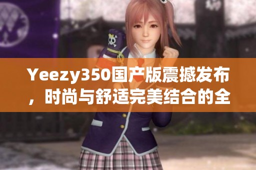 Yeezy350国产版震撼发布，时尚与舒适完美结合的全新选择
