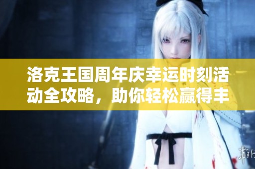 洛克王国周年庆幸运时刻活动全攻略，助你轻松赢得丰厚奖品与惊喜体验！
