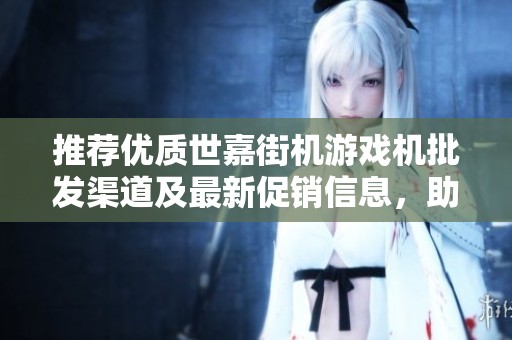 推荐优质世嘉街机游戏机批发渠道及最新促销信息，助您轻松获取热门游戏设备