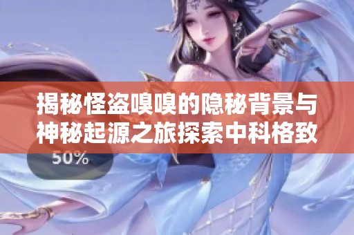 揭秘怪盗嗅嗅的隐秘背景与神秘起源之旅探索中科格致的深度奥秘