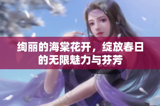 绚丽的海棠花开，绽放春日的无限魅力与芬芳