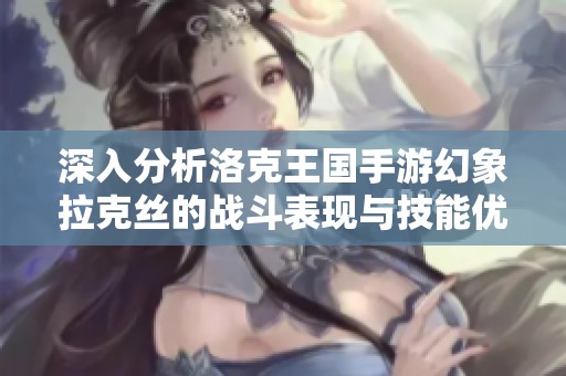 深入分析洛克王国手游幻象拉克丝的战斗表现与技能优势全方位评测