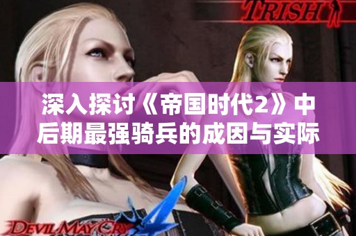深入探讨《帝国时代2》中后期最强骑兵的成因与实际应用效果