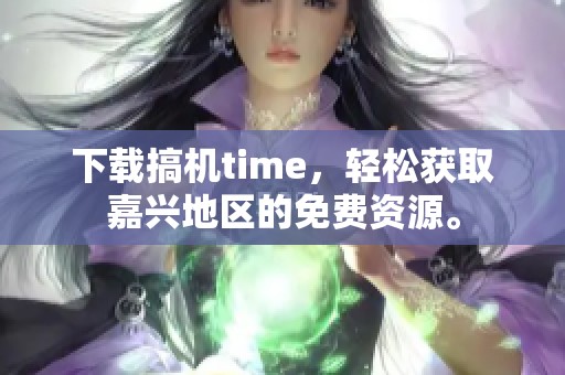 下载搞机time，轻松获取嘉兴地区的免费资源。