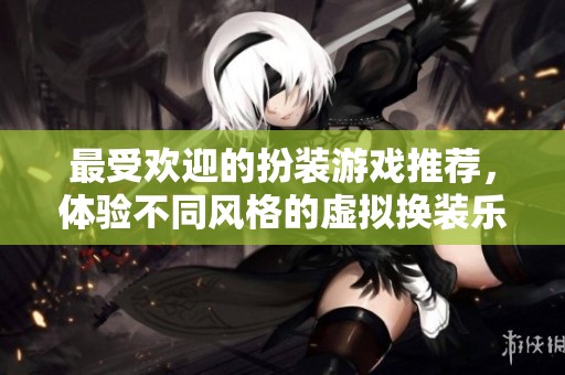 最受欢迎的扮装游戏推荐，体验不同风格的虚拟换装乐趣与创意