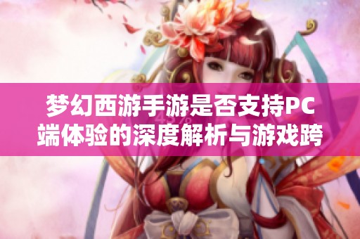梦幻西游手游是否支持PC端体验的深度解析与游戏跨平台的未来展望