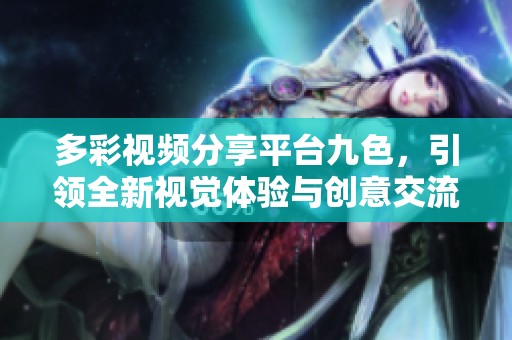 多彩视频分享平台九色，引领全新视觉体验与创意交流