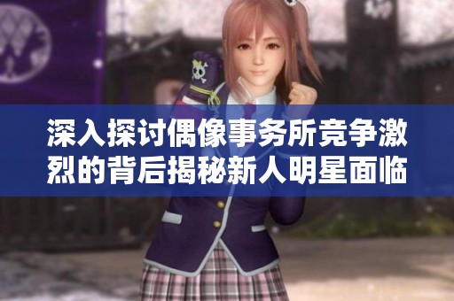 深入探讨偶像事务所竞争激烈的背后揭秘新人明星面临的挑战与生存法则