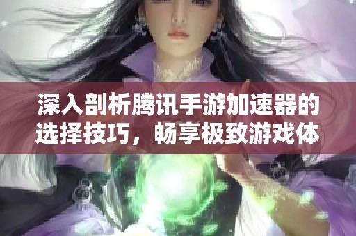 深入剖析腾讯手游加速器的选择技巧，畅享极致游戏体验，开启手游新篇章