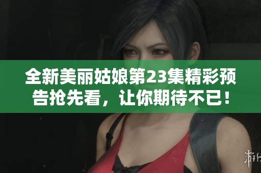 全新美丽姑娘第23集精彩预告抢先看，让你期待不已！
