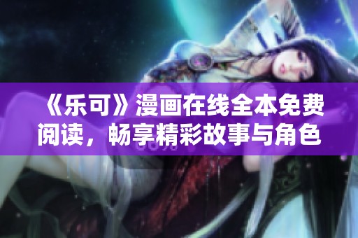 《乐可》漫画在线全本免费阅读，畅享精彩故事与角色魅力