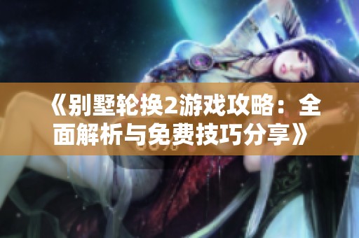 《别墅轮换2游戏攻略：全面解析与免费技巧分享》