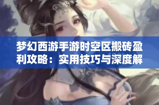 梦幻西游手游时空区搬砖盈利攻略：实用技巧与深度解析分享