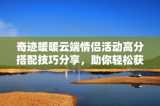 奇迹暖暖云端情侣活动高分搭配技巧分享，助你轻松获得高分攻略和搭配灵感