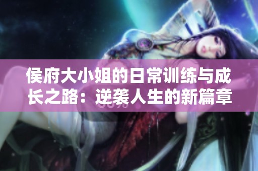 侯府大小姐的日常训练与成长之路：逆袭人生的新篇章