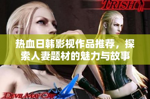 热血日韩影视作品推荐，探索人妻题材的魅力与故事