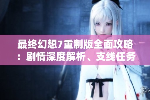 最终幻想7重制版全面攻略：剧情深度解析、支线任务与收集要素全揭晓