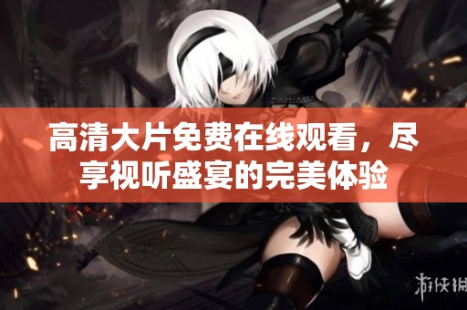 高清大片免费在线观看，尽享视听盛宴的完美体验