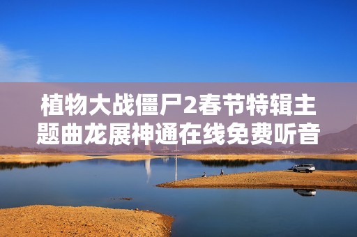 植物大战僵尸2春节特辑主题曲龙展神通在线免费听音乐分享平台