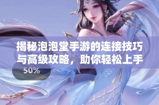揭秘泡泡堂手游的连接技巧与高级攻略，助你轻松上手畅玩游戏世界