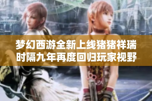 梦幻西游全新上线猪猪祥瑞时隔九年再度回归玩家视野引发热潮