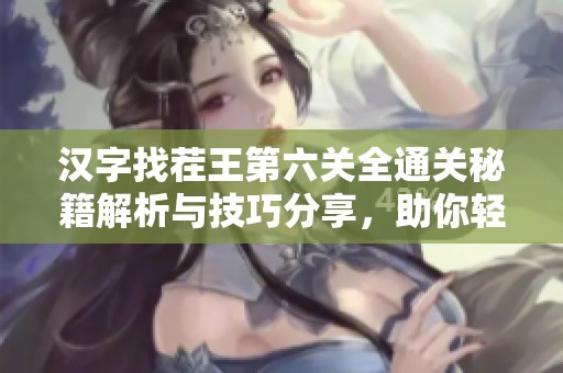 汉字找茬王第六关全通关秘籍解析与技巧分享，助你轻松破解游戏难点