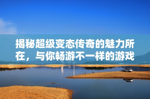 揭秘超级变态传奇的魅力所在，与你畅游不一样的游戏世界，收获丰富的冒险体验！