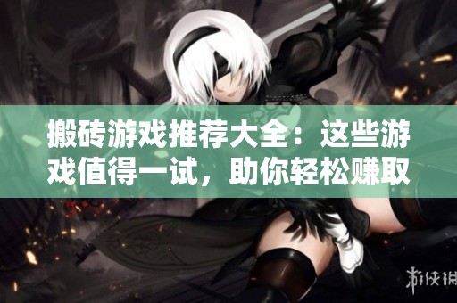 搬砖游戏推荐大全：这些游戏值得一试，助你轻松赚取收益与乐趣
